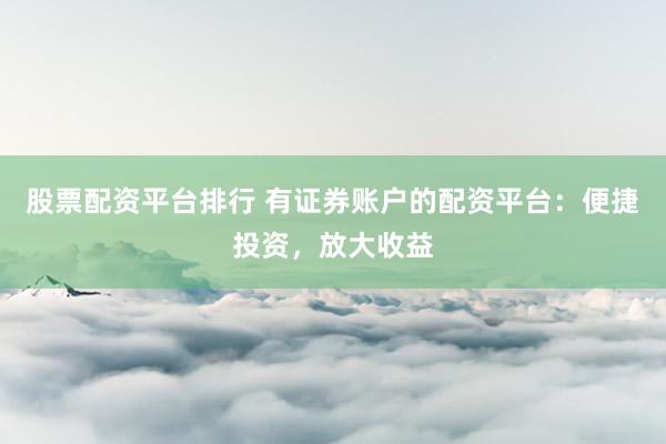 股票配资平台排行 有证券账户的配资平台：便捷投资，放大收益