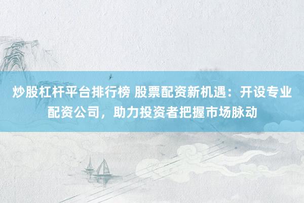炒股杠杆平台排行榜 股票配资新机遇：开设专业配资公司，助力投资者把握市场脉动