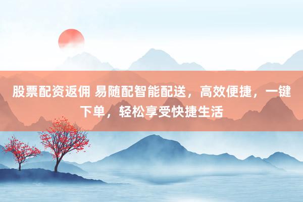 股票配资返佣 易随配智能配送，高效便捷，一键下单，轻松享受快捷生活