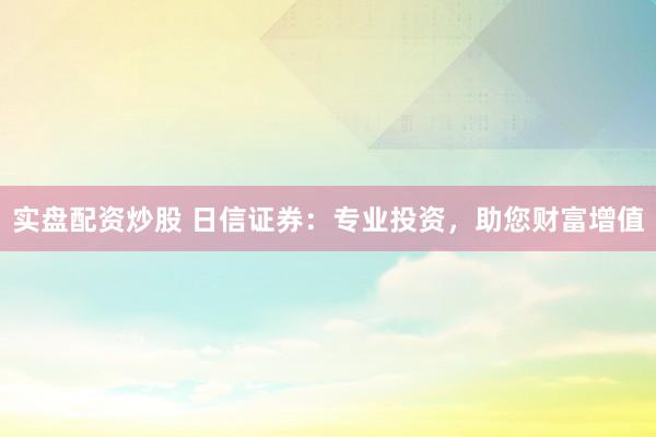 实盘配资炒股 日信证券：专业投资，助您财富增值