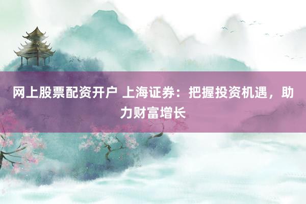网上股票配资开户 上海证券：把握投资机遇，助力财富增长