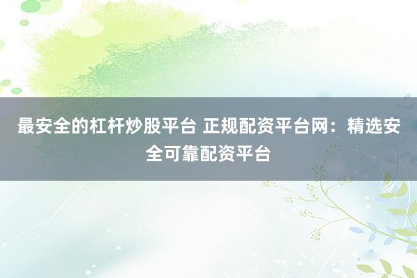 最安全的杠杆炒股平台 正规配资平台网：精选安全可靠配资平台