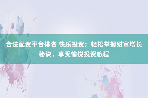 合法配资平台排名 快乐投资：轻松掌握财富增长秘诀，享受愉悦投资旅程