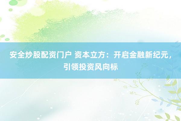 安全炒股配资门户 资本立方：开启金融新纪元，引领投资风向标