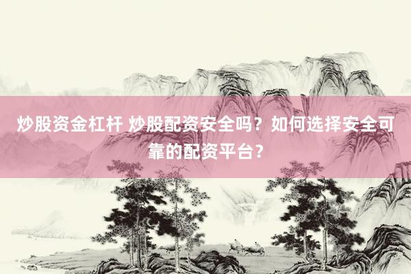 炒股资金杠杆 炒股配资安全吗？如何选择安全可靠的配资平台？