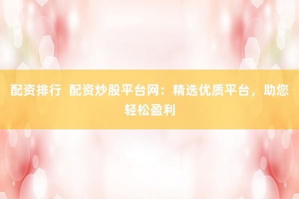 配资排行  配资炒股平台网：精选优质平台，助您轻松盈利