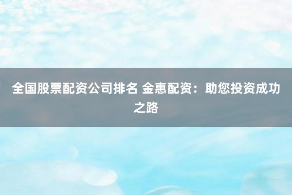 全国股票配资公司排名 金惠配资：助您投资成功之路