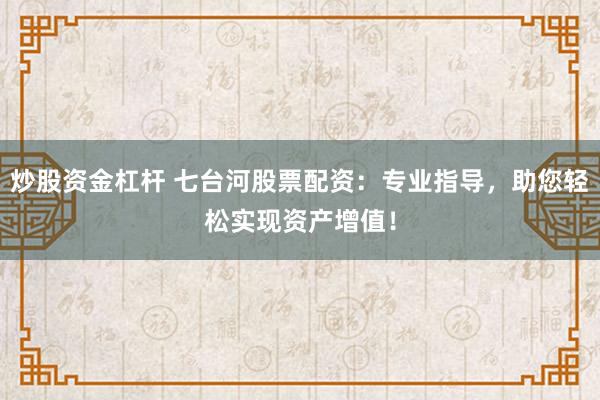 炒股资金杠杆 七台河股票配资：专业指导，助您轻松实现资产增值！